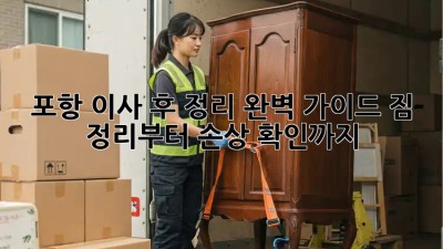 포항 이사 후 정리 완벽 가이드! 짐 정리부터 손상 확인까지 💯