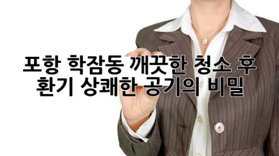포항 학잠동 깨끗한 청소 후 환기, 상쾌한 공기의 비밀!